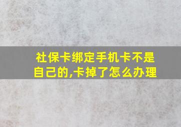 社保卡绑定手机卡不是自己的,卡掉了怎么办理