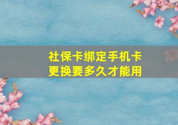 社保卡绑定手机卡更换要多久才能用