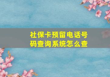 社保卡预留电话号码查询系统怎么查