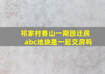 祁家村香山一期回迁房abc地块是一起交房吗