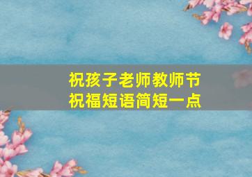 祝孩子老师教师节祝福短语简短一点