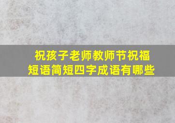 祝孩子老师教师节祝福短语简短四字成语有哪些