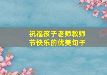 祝福孩子老师教师节快乐的优美句子