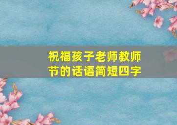 祝福孩子老师教师节的话语简短四字