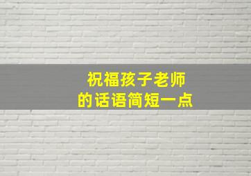 祝福孩子老师的话语简短一点