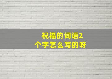 祝福的词语2个字怎么写的呀