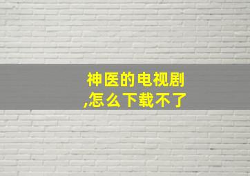 神医的电视剧,怎么下载不了