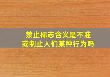 禁止标志含义是不准或制止人们某种行为吗