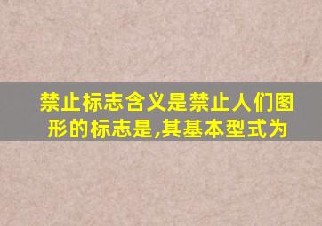 禁止标志含义是禁止人们图形的标志是,其基本型式为