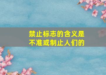 禁止标志的含义是不准或制止人们的