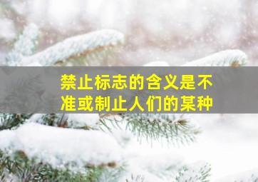 禁止标志的含义是不准或制止人们的某种