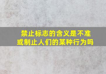 禁止标志的含义是不准或制止人们的某种行为吗