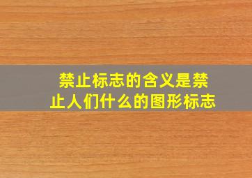 禁止标志的含义是禁止人们什么的图形标志