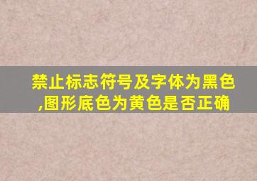 禁止标志符号及字体为黑色,图形底色为黄色是否正确