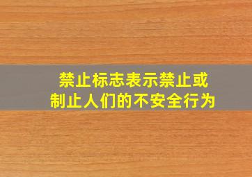 禁止标志表示禁止或制止人们的不安全行为