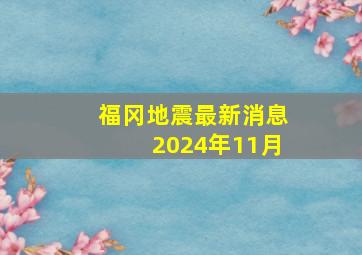 福冈地震最新消息2024年11月