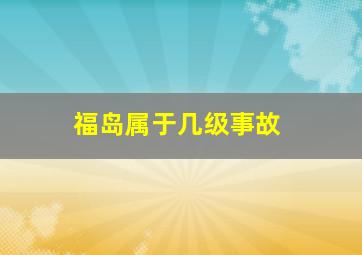 福岛属于几级事故