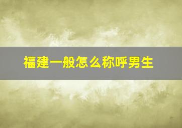 福建一般怎么称呼男生