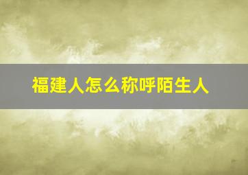 福建人怎么称呼陌生人