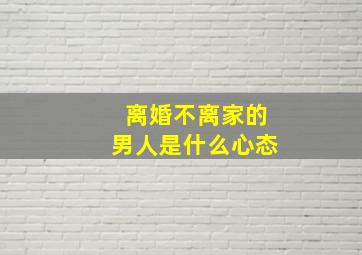 离婚不离家的男人是什么心态