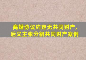 离婚协议约定无共同财产,后又主张分割共同财产案例