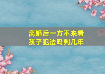 离婚后一方不来看孩子犯法吗判几年