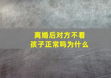 离婚后对方不看孩子正常吗为什么