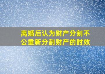 离婚后认为财产分割不公重新分割财产的时效