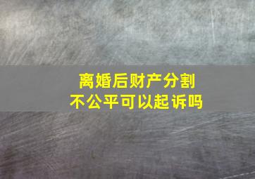 离婚后财产分割不公平可以起诉吗