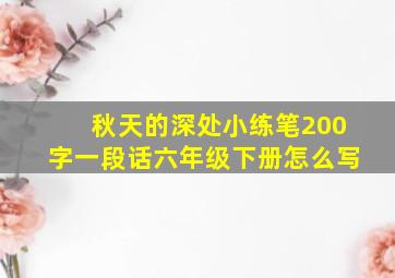 秋天的深处小练笔200字一段话六年级下册怎么写