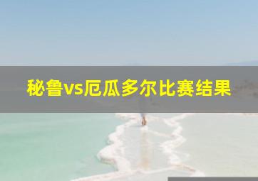 秘鲁vs厄瓜多尔比赛结果