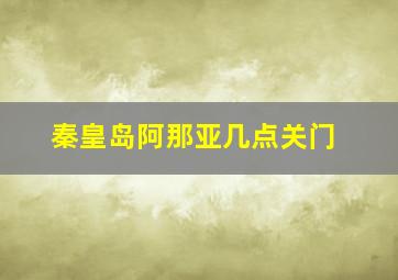 秦皇岛阿那亚几点关门