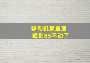 移动机顶盒加载到85不动了