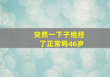 突然一下子绝经了正常吗46岁