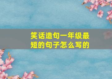 笑话造句一年级最短的句子怎么写的