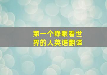 第一个睁眼看世界的人英语翻译