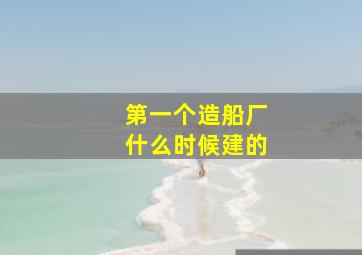 第一个造船厂什么时候建的