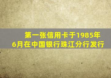 第一张信用卡于1985年6月在中国银行珠江分行发行