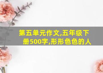 第五单元作文,五年级下册500字,形形色色的人