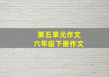 第五单元作文六年级下册作文