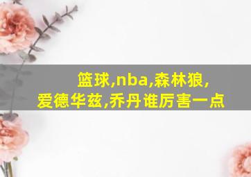 篮球,nba,森林狼,爱德华兹,乔丹谁厉害一点