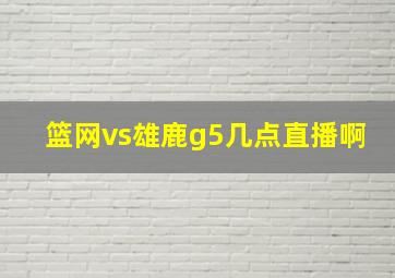 篮网vs雄鹿g5几点直播啊