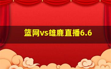 篮网vs雄鹿直播6.6