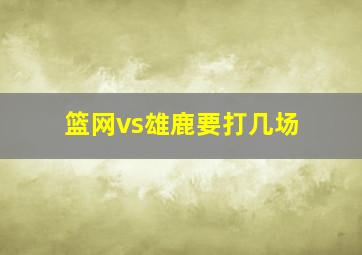 篮网vs雄鹿要打几场