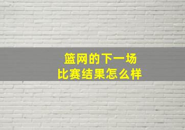 篮网的下一场比赛结果怎么样