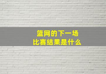 篮网的下一场比赛结果是什么