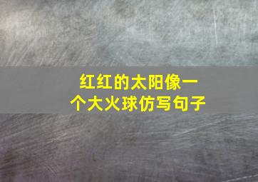 红红的太阳像一个大火球仿写句子