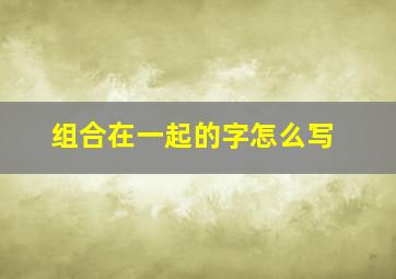 组合在一起的字怎么写