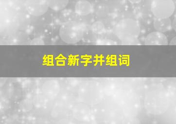 组合新字并组词