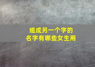 组成另一个字的名字有哪些女生用